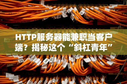 HTTP服务器能兼职当客户端？揭秘这个“斜杠青年”的技术真相！