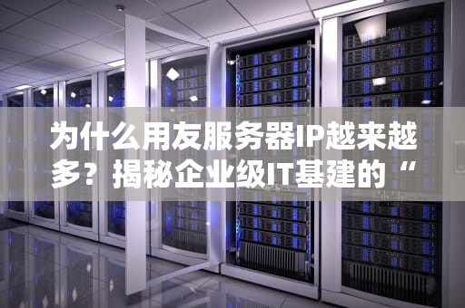 为什么用友服务器IP越来越多？揭秘企业级IT基建的“分身术”