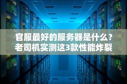 官服最好的服务器是什么？老司机实测这3款性能炸裂！