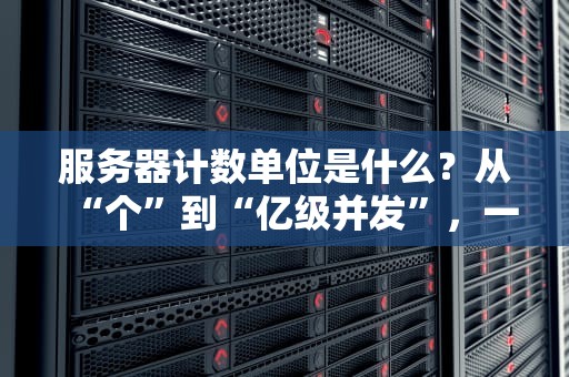 服务器计数单位是什么？从“个”到“亿级并发”，一文搞懂服务器的数学题！