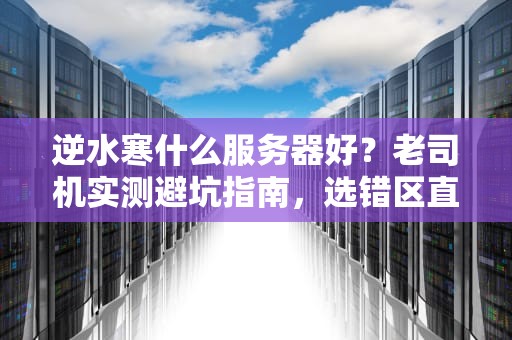 逆水寒什么服务器好？老司机实测避坑指南，选错区直接变单机！