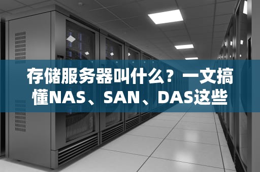 存储服务器叫什么？一文搞懂NAS、SAN、DAS这些“数据仓库”的区别！