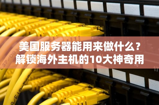 美国服务器能用来做什么？解锁海外主机的10大神奇用途！