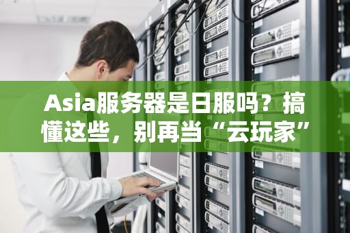 Asia服务器是日服吗？搞懂这些，别再当“云玩家”了！