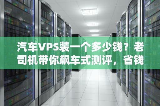 汽车VPS装一个多少钱？老司机带你飙车式测评，省钱又省心！