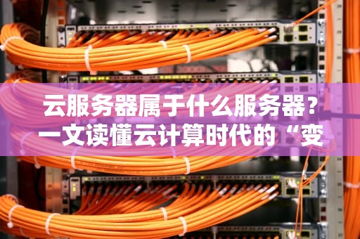 云服务器属于什么服务器？一文读懂云计算时代的“变形金刚”