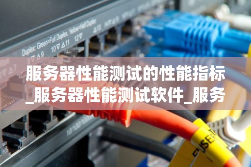 服务器性能测试的性能指标_服务器性能测试软件_服务器性能测试的关键指标