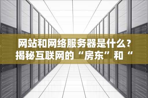 网站和网络服务器是什么？揭秘互联网的“房东”和“房客”关系！