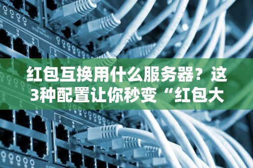 红包互换用什么服务器？这3种配置让你秒变“红包大佬”！