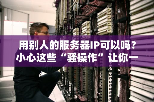 用别人的服务器IP可以吗？小心这些“骚操作”让你一夜回到解放前！