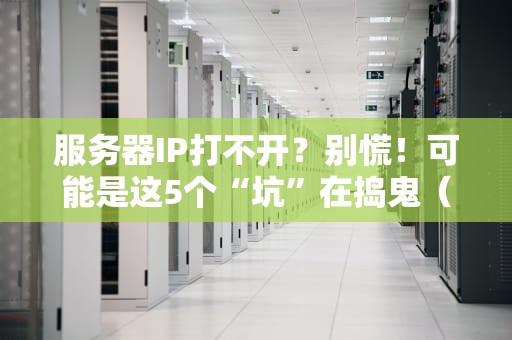 服务器IP打不开？别慌！可能是这5个“坑”在捣鬼（附终极排查指南）