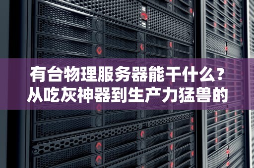 有台物理服务器能干什么？从吃灰神器到生产力猛兽的华丽变身！