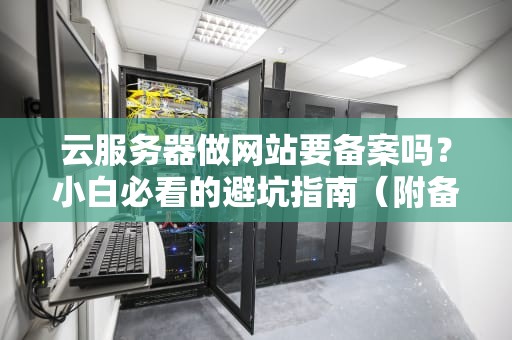 云服务器做网站要备案吗？小白必看的避坑指南（附备案全流程）