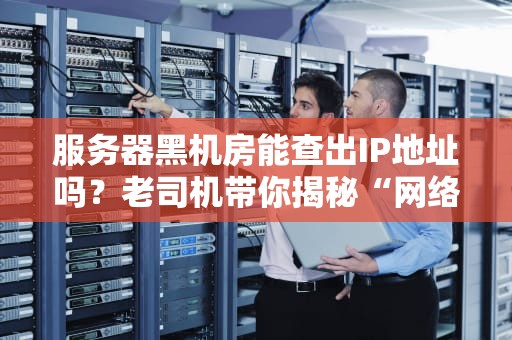 服务器黑机房能查出IP地址吗？老司机带你揭秘“网络地下城”的骚操作！
