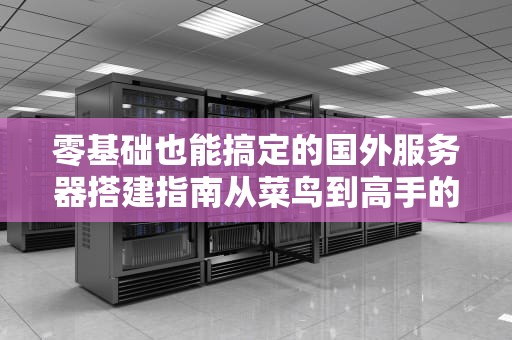 零基础也能搞定的国外服务器搭建指南从菜鸟到高手的快乐之旅