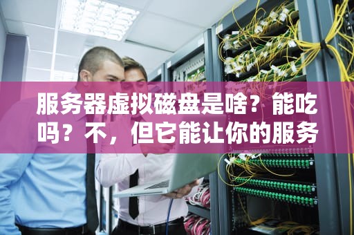 服务器虚拟磁盘是啥？能吃吗？不，但它能让你的服务器“胃口”更好！