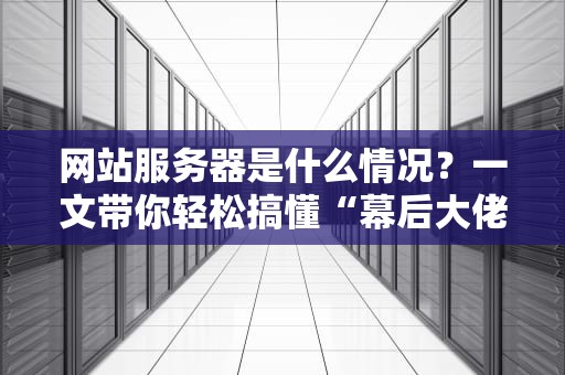 网站服务器是什么情况？一文带你轻松搞懂“幕后大佬”的日常！
