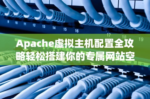 Apache虚拟主机配置全攻略轻松搭建你的专属网站空间