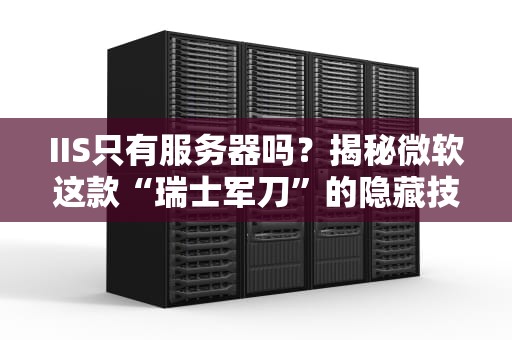 IIS只有服务器吗？揭秘微软这款“瑞士军刀”的隐藏技能！