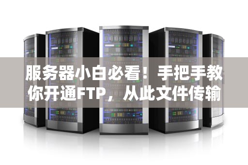 服务器小白必看！手把手教你开通FTP，从此文件传输不再“翻车”