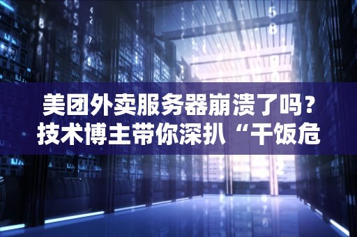 美团外卖服务器崩溃了吗？技术博主带你深扒“干饭危机”背后的真相！