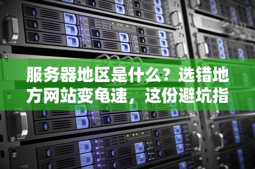 服务器地区是什么？选错地方网站变龟速，这份避坑指南快收好！