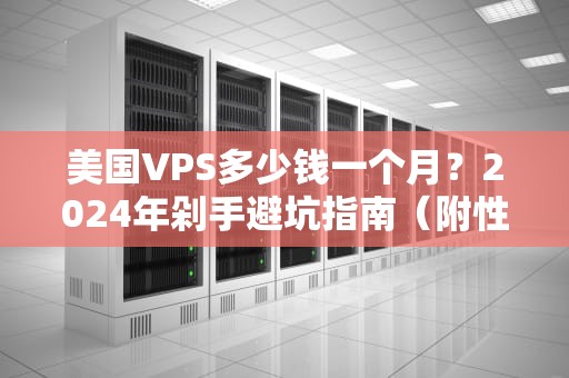 美国VPS多少钱一个月？2024年剁手避坑指南（附性能实测）