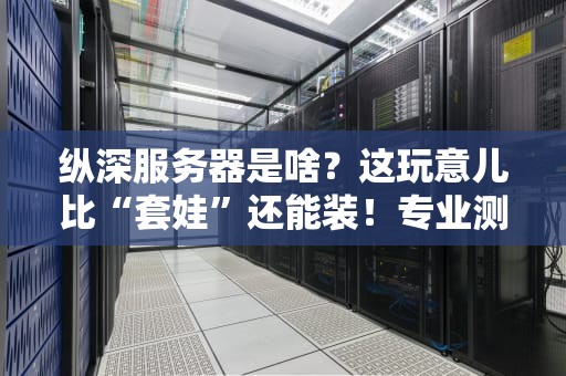 纵深服务器是啥？这玩意儿比“套娃”还能装！专业测评博主带你扒一扒它的5大特点