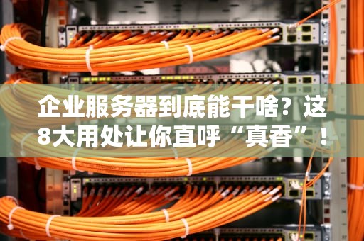 企业服务器到底能干啥？这8大用处让你直呼“真香”！