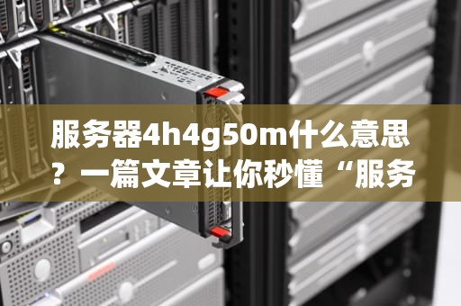 服务器4h4g50m什么意思？一篇文章让你秒懂“服务器黑话”
