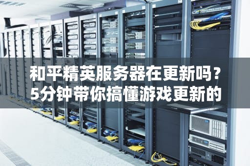 和平精英服务器在更新吗？5分钟带你搞懂游戏更新的那些事儿！