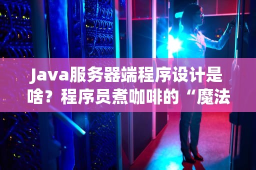 Java服务器端程序设计是啥？程序员煮咖啡的“魔法壶”了解一下！