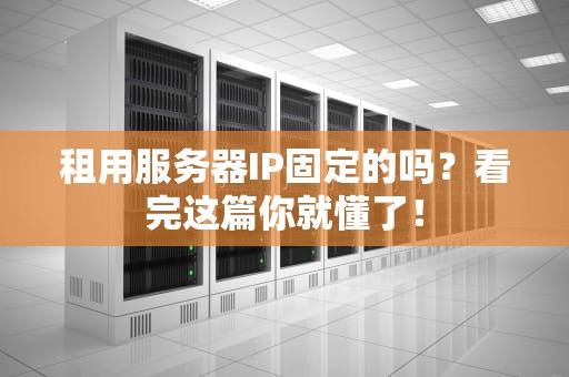 租用服务器IP固定的吗？看完这篇你就懂了！