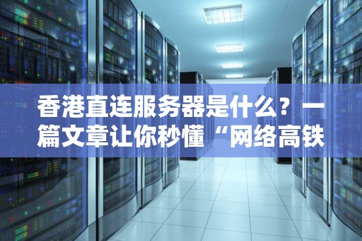 香港直连服务器是什么？一篇文章让你秒懂“网络高铁”的奥妙！