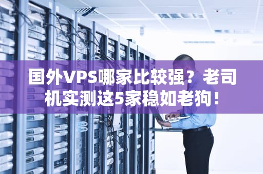 国外VPS哪家比较强？老司机实测这5家稳如老狗！
