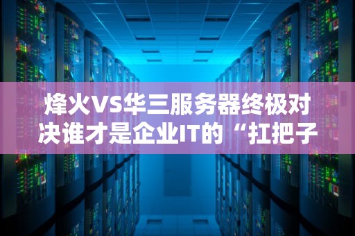 烽火VS华三服务器终极对决谁才是企业IT的“扛把子”？
