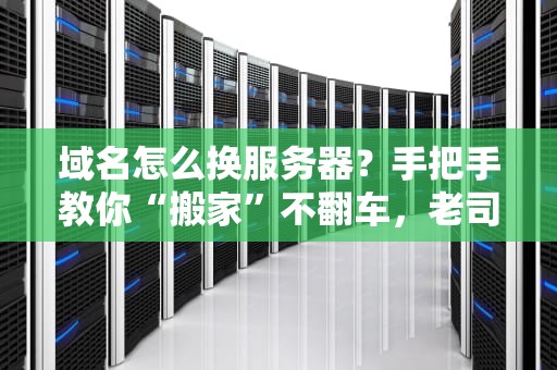 域名怎么换服务器？手把手教你“搬家”不翻车，老司机都这么干！