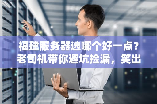 福建服务器选哪个好一点？老司机带你避坑捡漏，笑出8块腹肌！