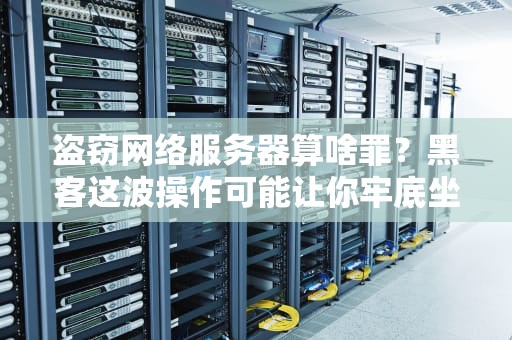 盗窃网络服务器算啥罪？黑客这波操作可能让你牢底坐穿！