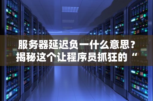 服务器延迟负一什么意思？揭秘这个让程序员抓狂的“玄学”现象！