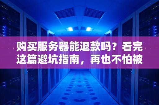 购买服务器能退款吗？看完这篇避坑指南，再也不怕被“套牢”！