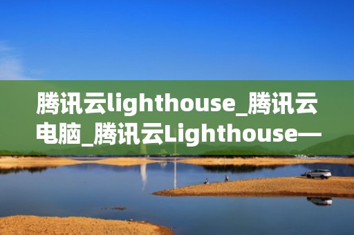 腾讯云lighthouse_腾讯云电脑_腾讯云Lighthouse——打造高效稳定的网站性能监控平台
