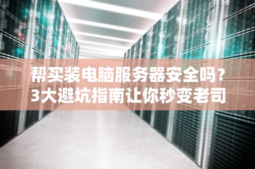 帮买装电脑服务器安全吗？3大避坑指南让你秒变老司机！