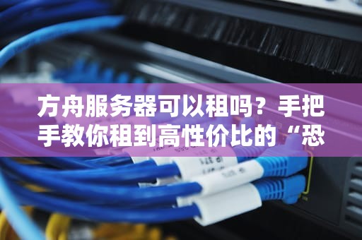 方舟服务器可以租吗？手把手教你租到高性价比的“恐龙乐园”