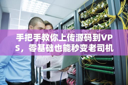 手把手教你上传源码到VPS，零基础也能秒变老司机！