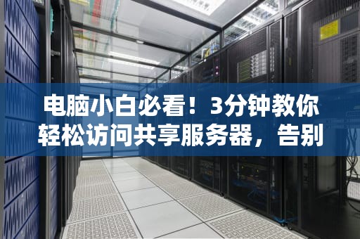 电脑小白必看！3分钟教你轻松访问共享服务器，告别“找不到文件”的尴尬！