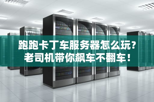 跑跑卡丁车服务器怎么玩？老司机带你飙车不翻车！