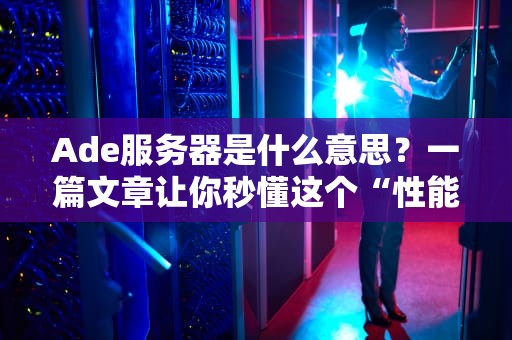 Ade服务器是什么意思？一篇文章让你秒懂这个“性能怪兽”！