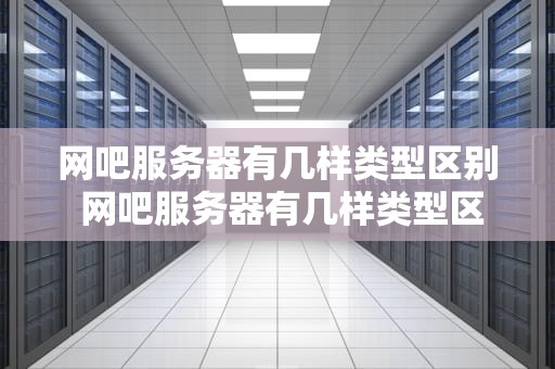 网吧服务器有几样类型区别 网吧服务器有几样类型区别在哪