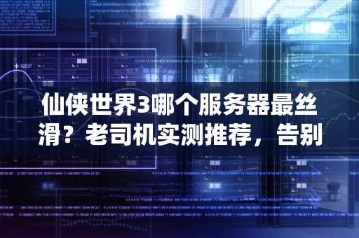仙侠世界3哪个服务器最丝滑？老司机实测推荐，告别卡顿飞升无忧！